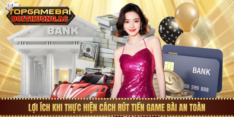 Lợi ích khi thực hiện cách rút tiền game bài an toàn