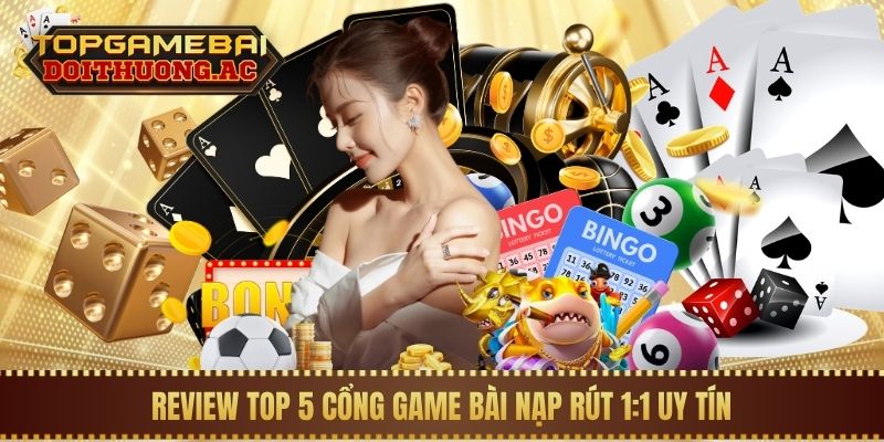 Review Top 5 cổng game bài nạp rút 1:1 uy tín